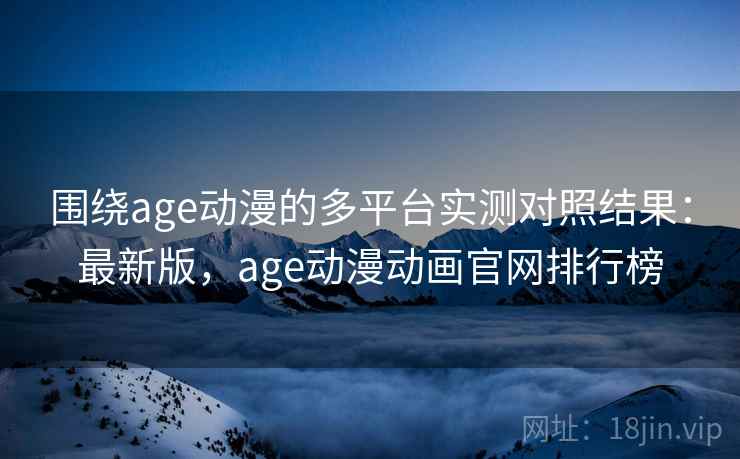 围绕age动漫的多平台实测对照结果：最新版，age动漫动画官网排行榜
