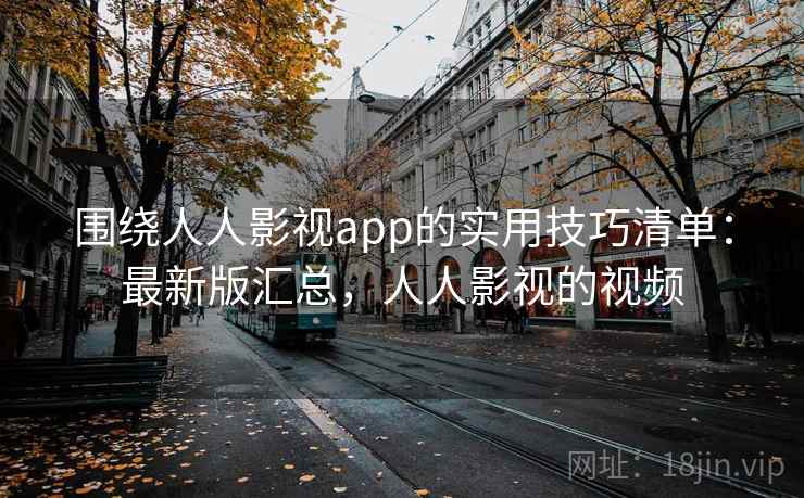 围绕人人影视app的实用技巧清单：最新版汇总，人人影视的视频