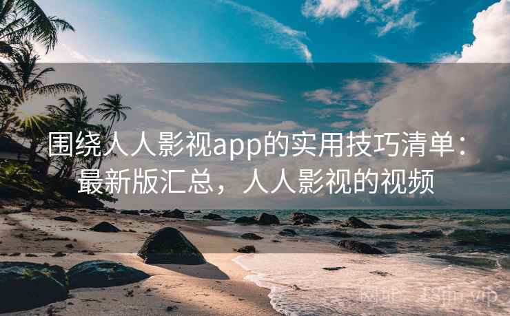 围绕人人影视app的实用技巧清单：最新版汇总，人人影视的视频