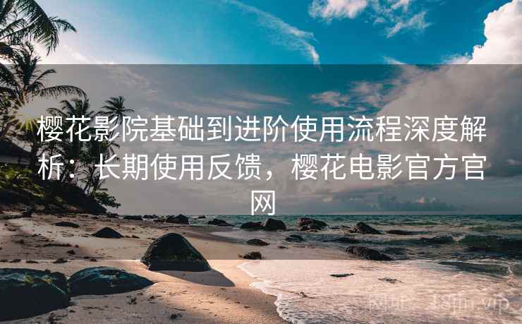 樱花影院基础到进阶使用流程深度解析：长期使用反馈，樱花电影官方官网