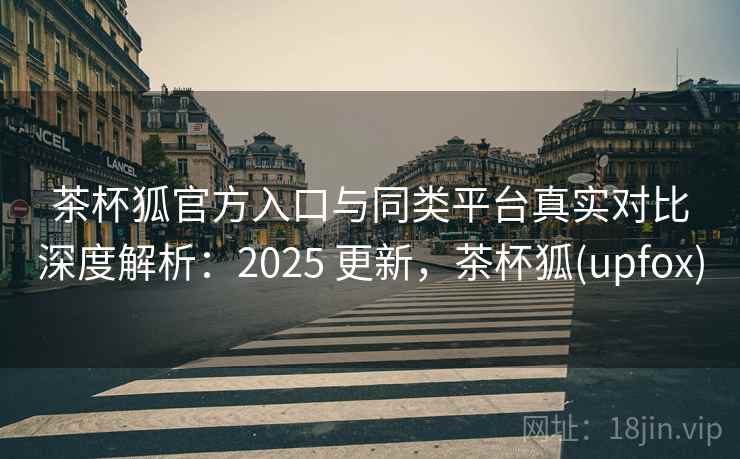 茶杯狐官方入口与同类平台真实对比深度解析:2025 更新,茶杯狐(upfox) 茶杯狐官方入口与同类平台真实对比深度解析:2025 更新,茶杯狐(upfox)