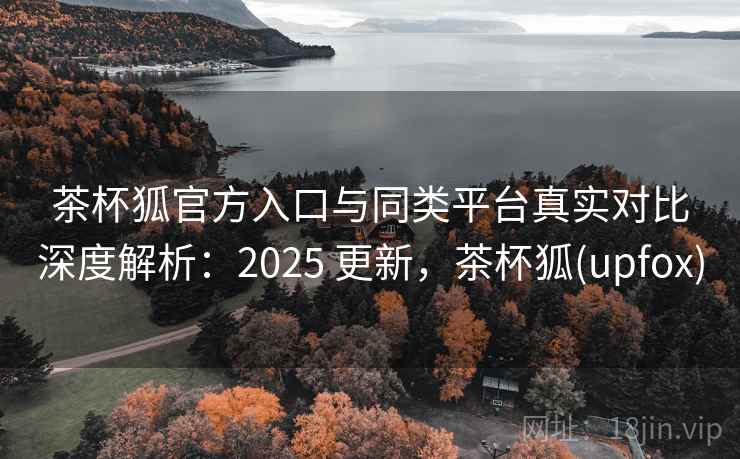 茶杯狐官方入口与同类平台真实对比深度解析:2025 更新,茶杯狐(upfox) 茶杯狐官方入口与同类平台真实对比深度解析:2025 更新,茶杯狐(upfox)