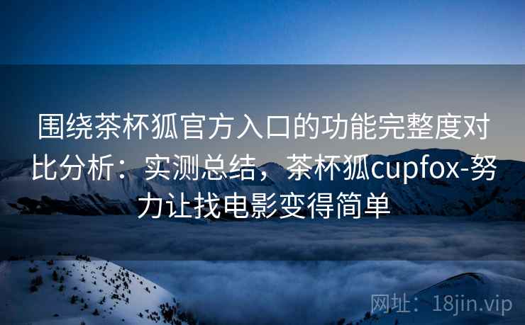 围绕茶杯狐官方入口的功能完整度对比分析:实测总结,茶杯狐cupfox-努力让找电影变得简单 围绕茶杯狐官方入口的功能完整度对比分析:实测总结,茶杯狐cupfox-努力让找电影变得简单