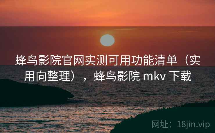 蜂鸟影院官网实测可用功能清单(实用向整理),蜂鸟影院 mkv 下载 蜂鸟影院官网实测可用功能清单(实用向整理),蜂鸟影院 mkv 下载