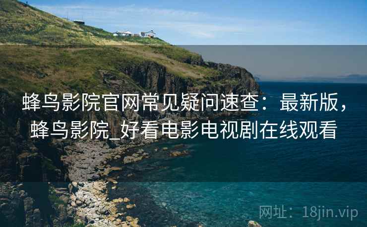 蜂鸟影院官网常见疑问速查:最新版,蜂鸟影院_好看电影电视剧在线观看 蜂鸟影院官网常见疑问速查:最新版,蜂鸟影院_好看电影电视剧在线观看