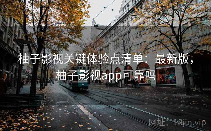 柚子影视关键体验点清单:最新版,柚子影视app可靠吗 柚子影视关键体验点清单:最新版,柚子影视app可靠吗