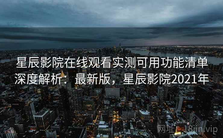 星辰影院在线观看实测可用功能清单深度解析:最新版,星辰影院2021年 星辰影院在线观看实测可用功能清单深度解析:最新版,星辰影院2021年
