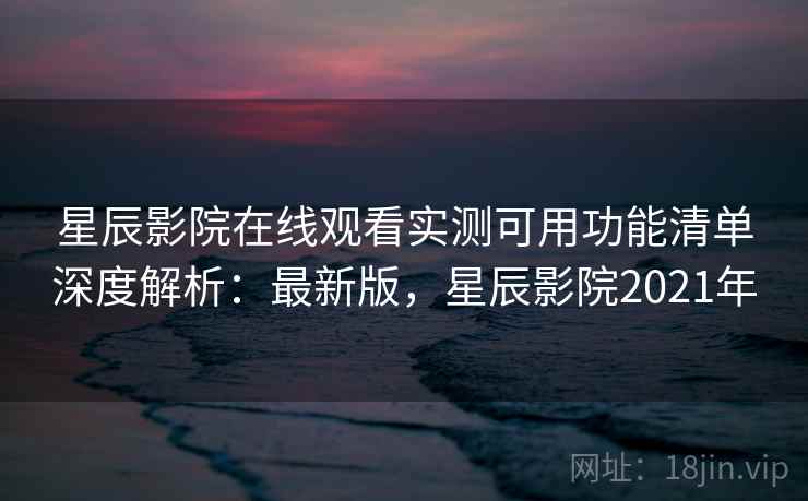 星辰影院在线观看实测可用功能清单深度解析:最新版,星辰影院2021年 星辰影院在线观看实测可用功能清单深度解析:最新版,星辰影院2021年
