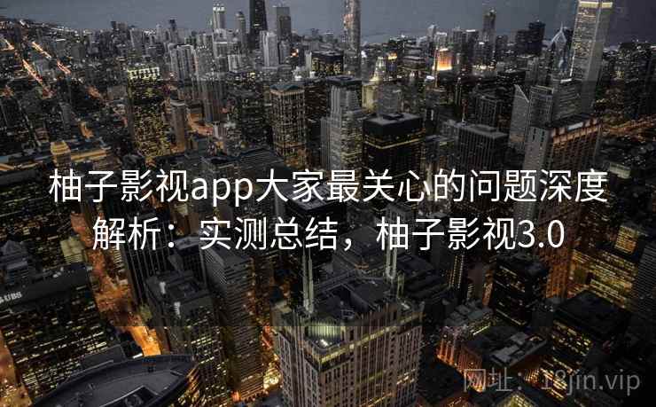 柚子影视app大家最关心的问题深度解析:实测总结,柚子影视3.0 柚子影视app大家最关心的问题深度解析:实测总结,柚子影视3.0