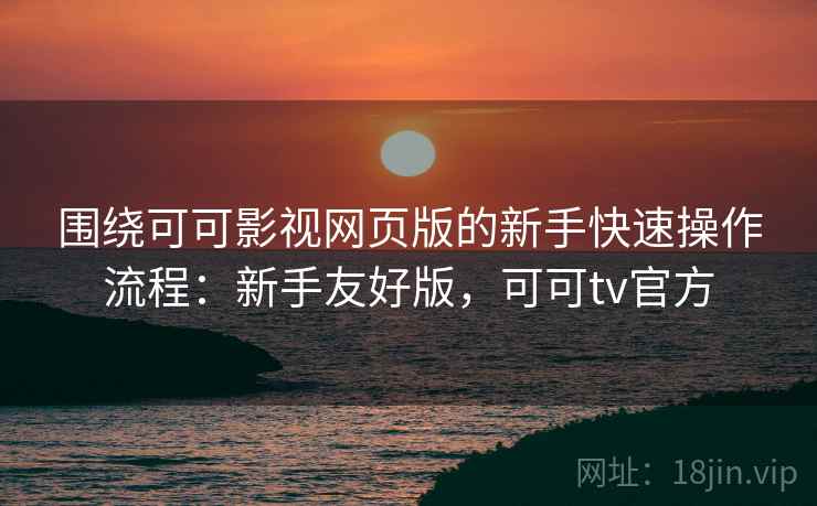 围绕可可影视网页版的新手快速操作流程:新手友好版,可可tv官方 围绕可可影视网页版的新手快速操作流程:新手友好版,可可tv官方