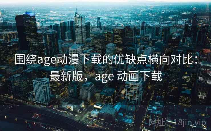 围绕age动漫下载的优缺点横向对比:最新版,age 动画下载 围绕age动漫下载的优缺点横向对比:最新版,age 动画下载