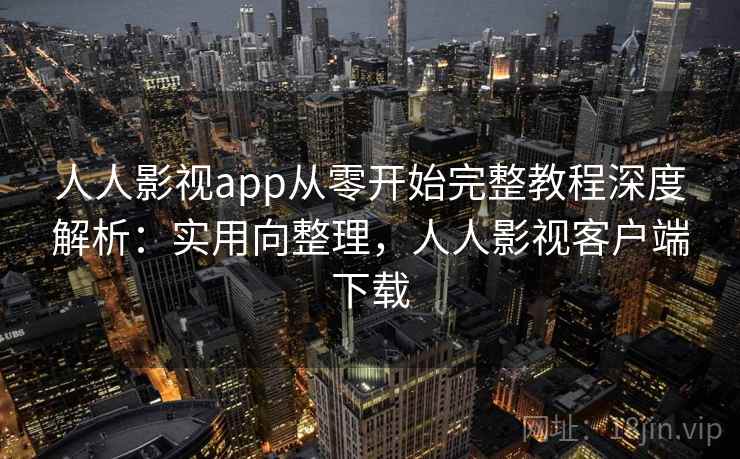 人人影视app从零开始完整教程深度解析:实用向整理,人人影视客户端下载 人人影视app从零开始完整教程深度解析:实用向整理,人人影视客户端下载