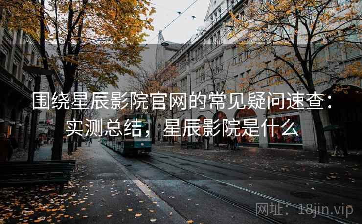 围绕星辰影院官网的常见疑问速查:实测总结,星辰影院是什么 围绕星辰影院官网的常见疑问速查:实测总结,星辰影院是什么