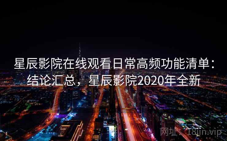星辰影院在线观看日常高频功能清单:结论汇总,星辰影院2020年全新 星辰影院在线观看日常高频功能清单:结论汇总,星辰影院2020年全新