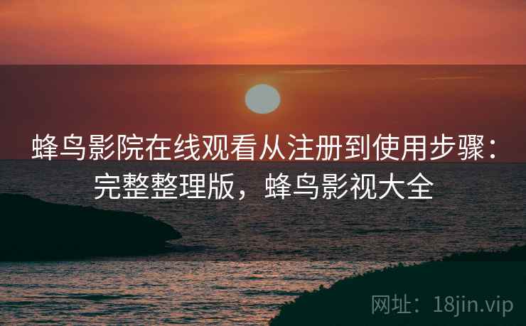 蜂鸟影院在线观看从注册到使用步骤:完整整理版,蜂鸟影视大全 蜂鸟影院在线观看从注册到使用步骤:完整整理版,蜂鸟影视大全