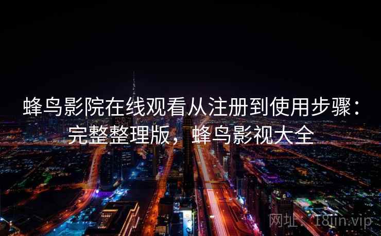 蜂鸟影院在线观看从注册到使用步骤:完整整理版,蜂鸟影视大全 蜂鸟影院在线观看从注册到使用步骤:完整整理版,蜂鸟影视大全