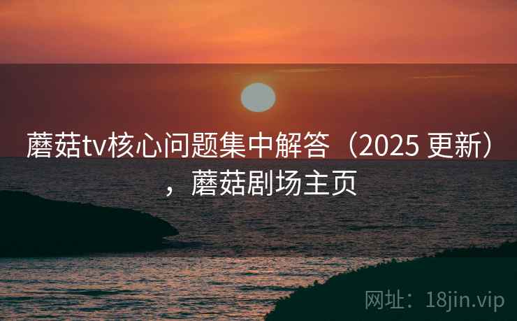 蘑菇tv核心问题集中解答(2025 更新),蘑菇剧场主页 蘑菇tv核心问题集中解答(2025 更新),蘑菇剧场主页
