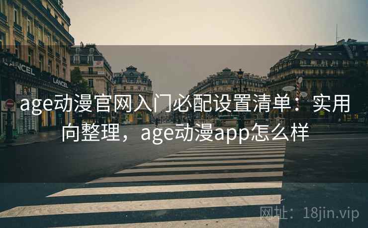 age动漫官网入门必配设置清单:实用向整理,age动漫app怎么样 age动漫官网入门必配设置清单:实用向整理,age动漫app怎么样