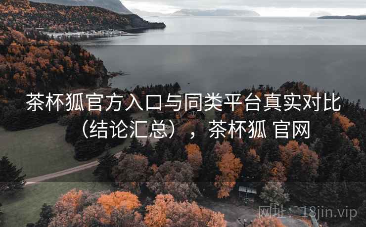 茶杯狐官方入口与同类平台真实对比(结论汇总),茶杯狐 官网 茶杯狐官方入口与同类平台真实对比(结论汇总),茶杯狐 官网