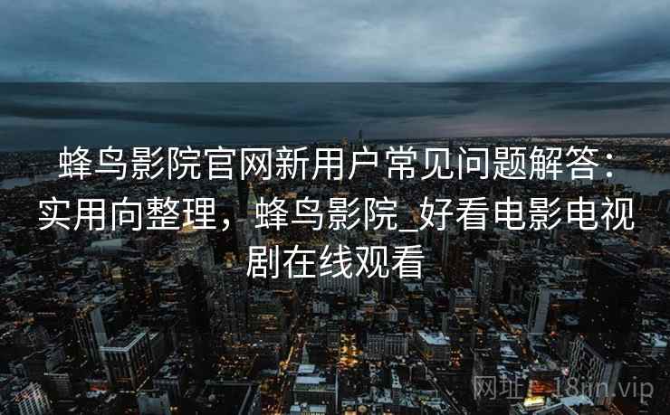 蜂鸟影院官网新用户常见问题解答:实用向整理,蜂鸟影院_好看电影电视剧在线观看 蜂鸟影院官网新用户常见问题解答:实用向整理,蜂鸟影院_好看电影电视剧在线观看
