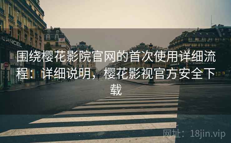 围绕樱花影院官网的首次使用详细流程：详细说明，樱花影视官方安全下载