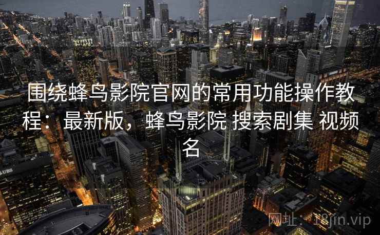 围绕蜂鸟影院官网的常用功能操作教程:最新版,蜂鸟影院 搜索剧集 视频名 围绕蜂鸟影院官网的常用功能操作教程:最新版,蜂鸟影院 搜索剧集 视频名