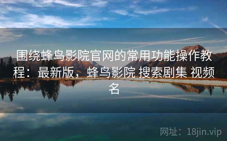 围绕蜂鸟影院官网的常用功能操作教程:最新版,蜂鸟影院 搜索剧集 视频名 围绕蜂鸟影院官网的常用功能操作教程:最新版,蜂鸟影院 搜索剧集 视频名