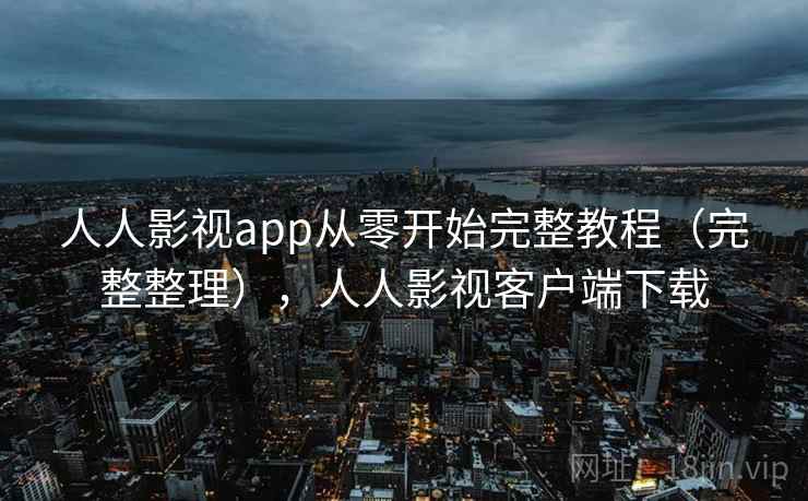 人人影视app从零开始完整教程(完整整理),人人影视客户端下载 人人影视app从零开始完整教程(完整整理),人人影视客户端下载