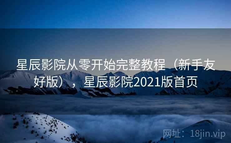 星辰影院从零开始完整教程(新手友好版),星辰影院2021版首页 星辰影院从零开始完整教程(新手友好版),星辰影院2021版首页