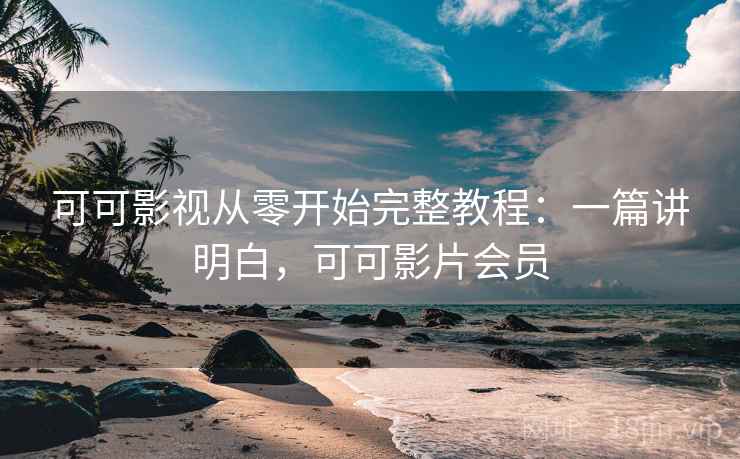 可可影视从零开始完整教程：一篇讲明白，可可影片会员