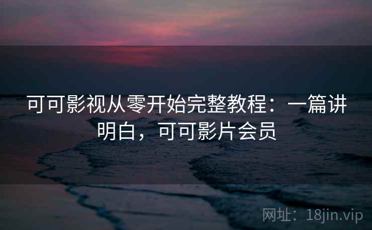 可可影视从零开始完整教程：一篇讲明白，可可影片会员