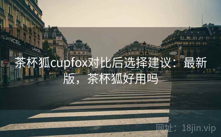 茶杯狐cupfox对比后选择建议:最新版,茶杯狐好用吗 茶杯狐cupfox对比后选择建议:最新版,茶杯狐好用吗