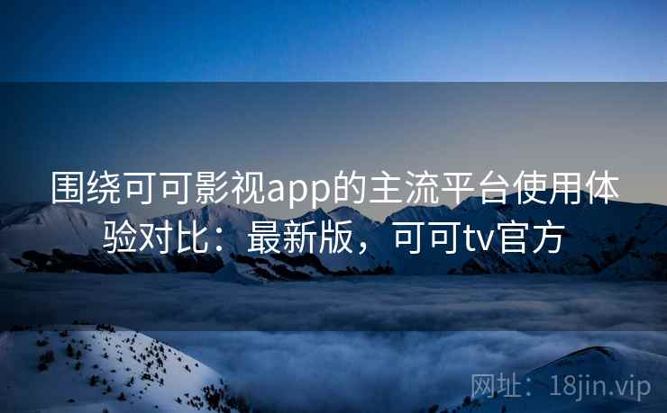 围绕可可影视app的主流平台使用体验对比:最新版,可可tv官方 围绕可可影视app的主流平台使用体验对比:最新版,可可tv官方