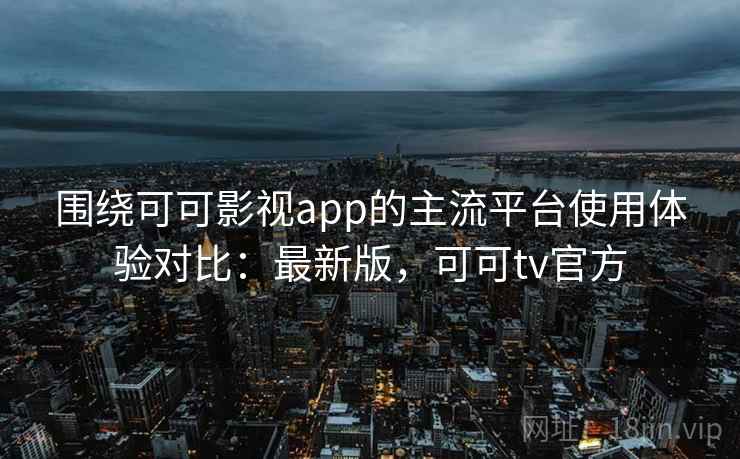 围绕可可影视app的主流平台使用体验对比:最新版,可可tv官方 围绕可可影视app的主流平台使用体验对比:最新版,可可tv官方