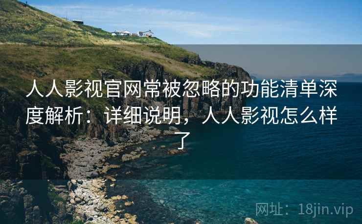人人影视官网常被忽略的功能清单深度解析:详细说明,人人影视怎么样了 人人影视官网常被忽略的功能清单深度解析:详细说明,人人影视怎么样了