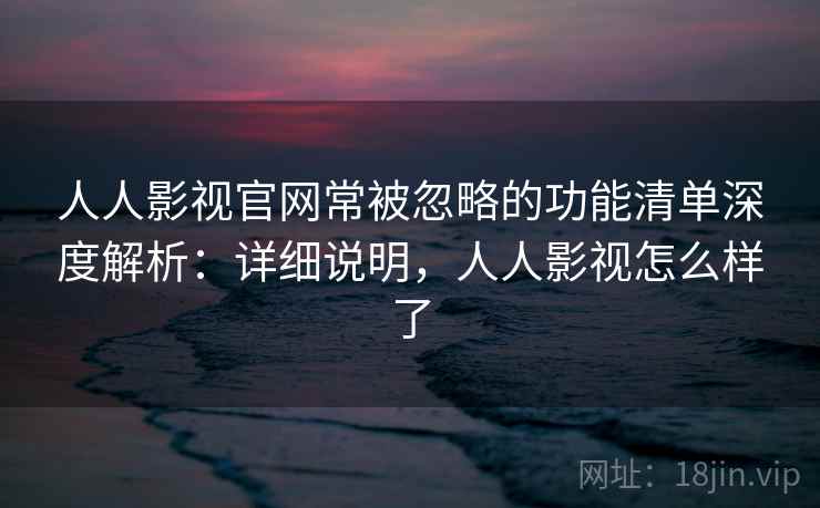 人人影视官网常被忽略的功能清单深度解析:详细说明,人人影视怎么样了 人人影视官网常被忽略的功能清单深度解析:详细说明,人人影视怎么样了