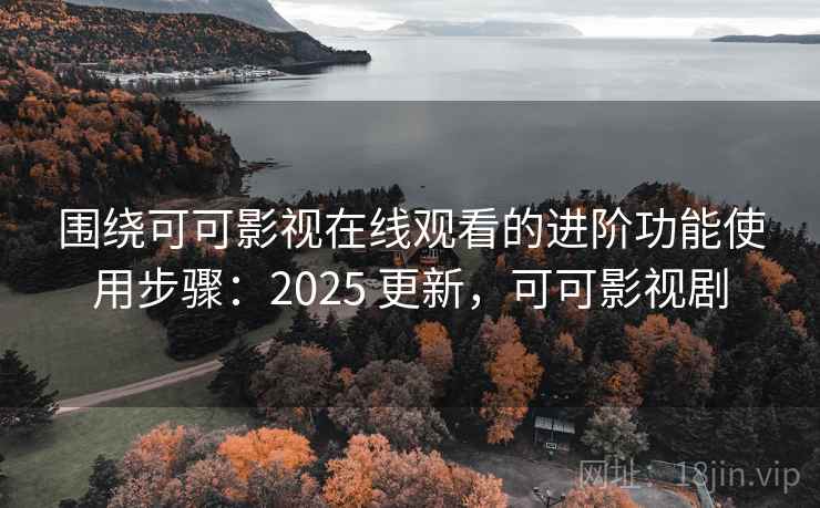 围绕可可影视在线观看的进阶功能使用步骤:2025 更新,可可影视剧 围绕可可影视在线观看的进阶功能使用步骤:2025 更新,可可影视剧