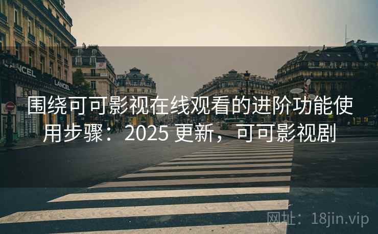 围绕可可影视在线观看的进阶功能使用步骤:2025 更新,可可影视剧 围绕可可影视在线观看的进阶功能使用步骤:2025 更新,可可影视剧