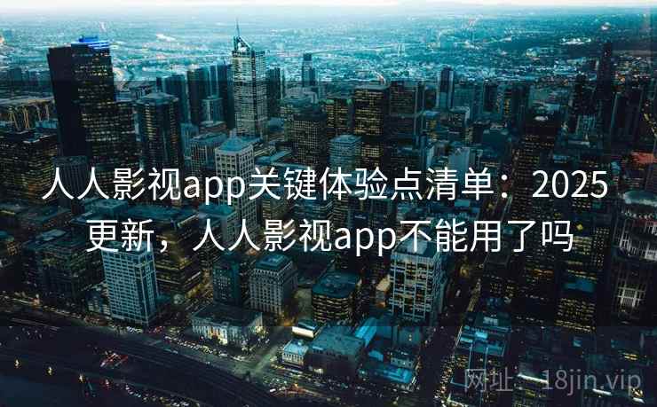 人人影视app关键体验点清单:2025 更新,人人影视app不能用了吗 人人影视app关键体验点清单:2025 更新,人人影视app不能用了吗