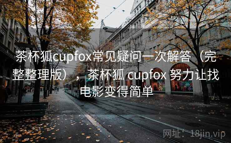 茶杯狐cupfox常见疑问一次解答(完整整理版),茶杯狐 cupfox 努力让找电影变得简单 茶杯狐cupfox常见疑问一次解答(完整整理版),茶杯狐 cupfox 努力让找电影变得简单