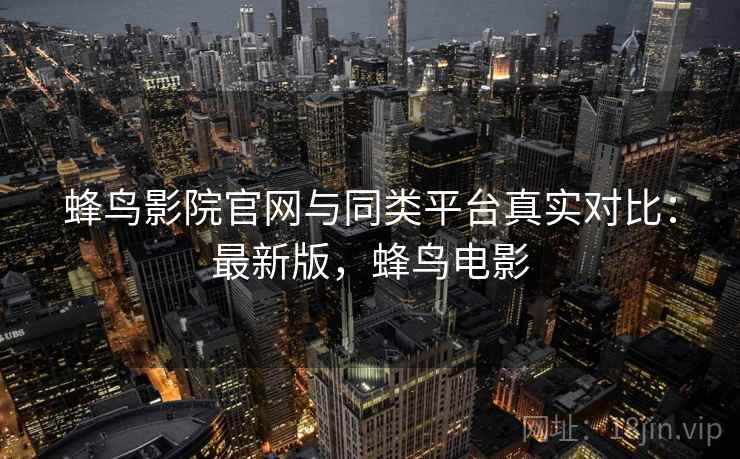 蜂鸟影院官网与同类平台真实对比:最新版,蜂鸟电影 蜂鸟影院官网与同类平台真实对比:最新版,蜂鸟电影