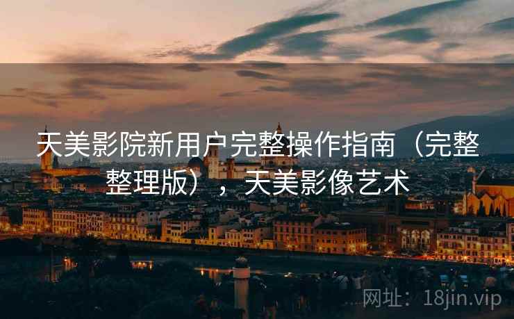 天美影院新用户完整操作指南(完整整理版),天美影像艺术 天美影院新用户完整操作指南(完整整理版),天美影像艺术