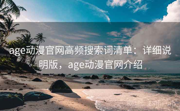 age动漫官网高频搜索词清单：详细说明版，age动漫官网介绍