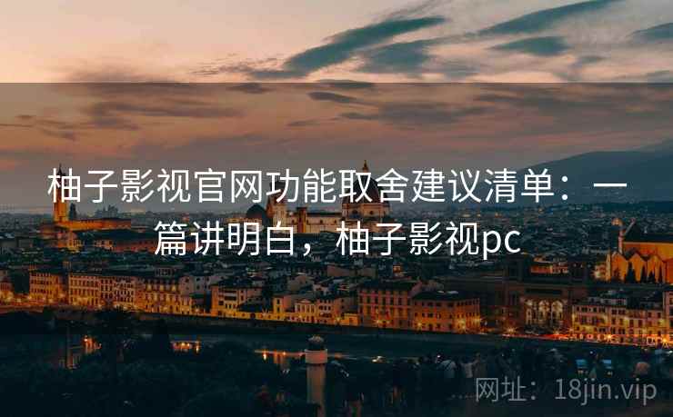 柚子影视官网功能取舍建议清单：一篇讲明白，柚子影视pc