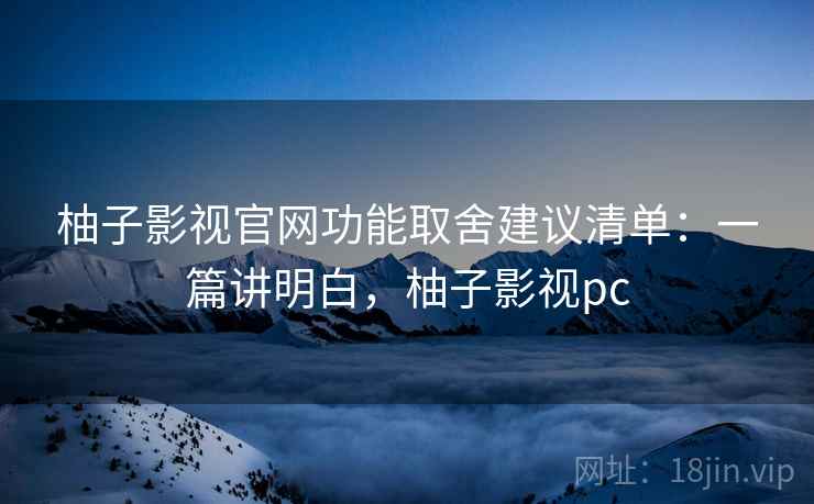 柚子影视官网功能取舍建议清单：一篇讲明白，柚子影视pc
