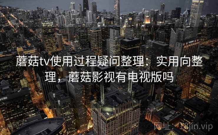 蘑菇tv使用过程疑问整理:实用向整理,蘑菇影视有电视版吗 蘑菇tv使用过程疑问整理:实用向整理,蘑菇影视有电视版吗