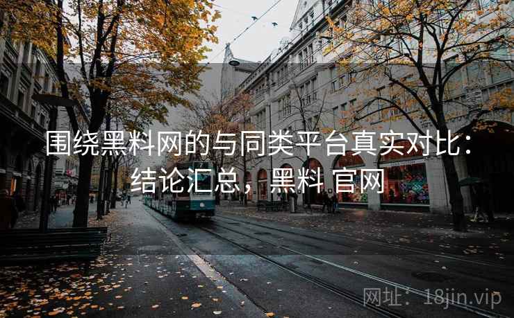 围绕黑料网的与同类平台真实对比:结论汇总,黑料 官网 围绕黑料网的与同类平台真实对比:结论汇总,黑料 官网