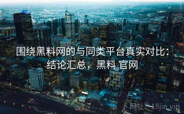 围绕黑料网的与同类平台真实对比:结论汇总,黑料 官网 围绕黑料网的与同类平台真实对比:结论汇总,黑料 官网