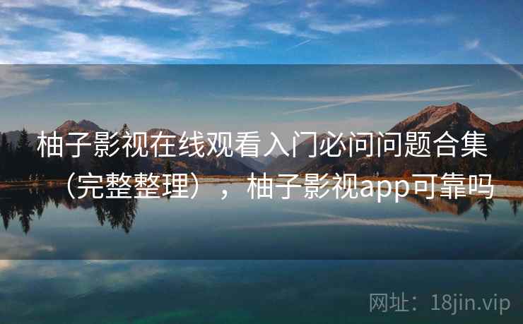 柚子影视在线观看入门必问问题合集(完整整理),柚子影视app可靠吗 柚子影视在线观看入门必问问题合集(完整整理),柚子影视app可靠吗