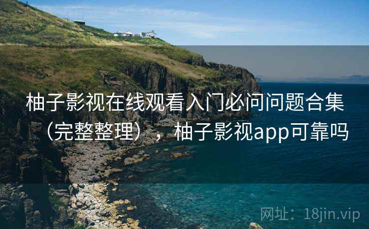 柚子影视在线观看入门必问问题合集(完整整理),柚子影视app可靠吗 柚子影视在线观看入门必问问题合集(完整整理),柚子影视app可靠吗